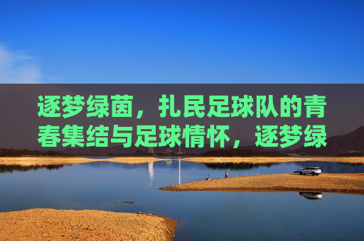 逐梦绿茵，扎民足球队的青春集结与足球情怀，逐梦绿茵，扎民足球队的青春集结与足球情怀