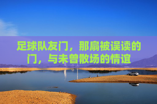 足球队友门,那扇被误读的门,与未曾散场的情谊