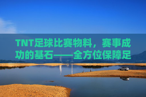 TNT足球比赛物料，赛事成功的基石——全方位保障足球赛事的精彩呈现
