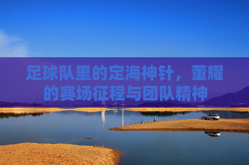 足球队里的定海神针，董耀的赛场征程与团队精神
