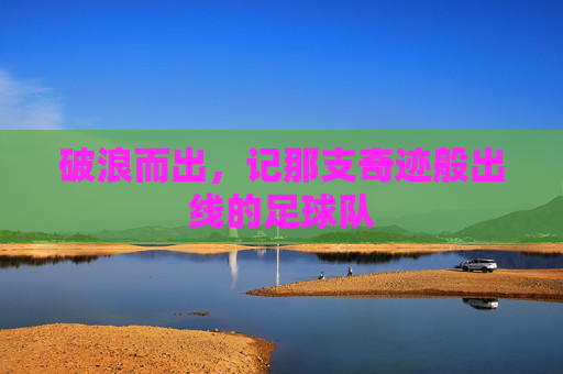破浪而出,记那支奇迹般出线的足球队