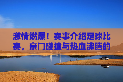 激情燃爆!赛事介绍足球比赛,豪门碰撞与热血沸腾的盛宴,激情燃爆!足球赛事,豪门碰撞与热血沸腾的盛宴