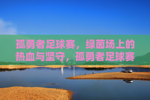孤勇者足球赛,绿茵场上的热血与坚守,孤勇者足球赛,绿茵场上的热血与坚守