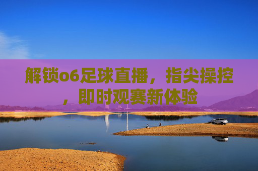解锁o6足球直播，指尖操控，即时观赛新体验
