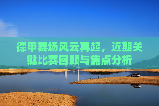 德甲赛场风云再起,近期关键比赛回顾与焦点分析