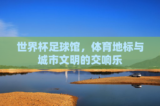 世界杯足球馆，体育地标与城市文明的交响乐