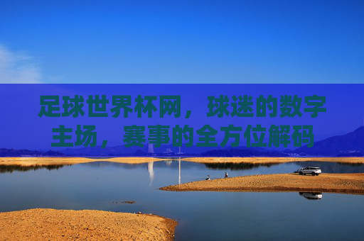 足球世界杯网,球迷的数字主场,赛事的全方位解码