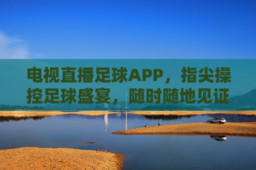 电视直播足球APP,指尖操控足球盛宴,随时随地见证绿茵奇迹