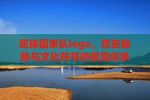 足球国家队logo，历史脉络与文化符号的视觉传承