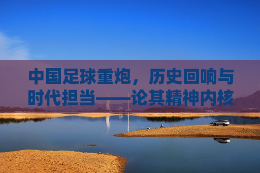中国足球重炮，历史回响与时代担当——论其精神内核及复兴路径