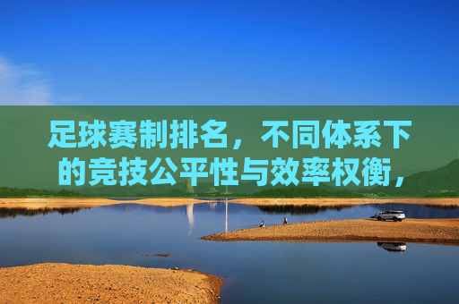 足球赛制排名,不同体系下的竞技公平性与效率权衡,足球赛制排名,不同体系下竞技公平性与效率的权衡