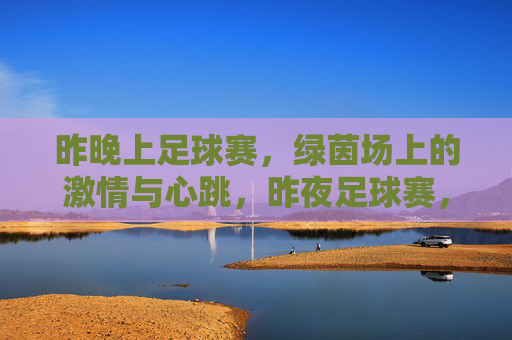 昨晚上足球赛，绿茵场上的激情与心跳，昨夜足球赛，绿茵场上的激情与心跳