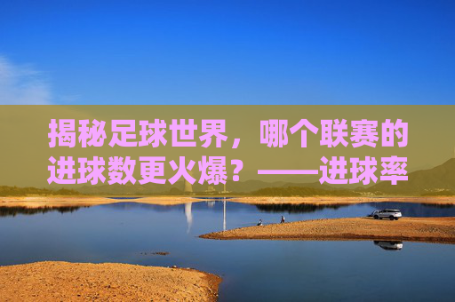 揭秘足球世界,哪个联赛的进球数更火爆?——进球率最高的联赛盘点