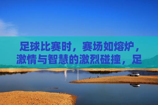 足球比赛时,赛场如熔炉,激情与智慧的激烈碰撞,足球赛场如熔炉,激情与智慧的激烈碰撞