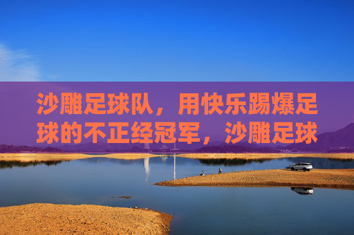 沙雕足球队,用快乐踢爆足球的不正经冠军,沙雕足球队,用快乐踢爆足球的不正经冠军