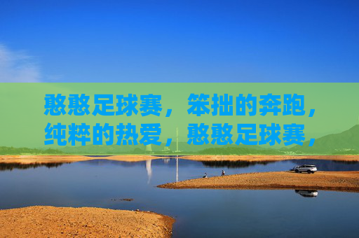 憨憨足球赛,笨拙的奔跑,纯粹的热爱,憨憨足球赛,笨拙的奔跑,纯粹的热爱