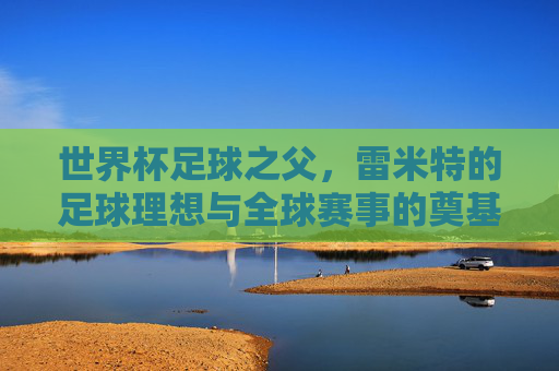 世界杯足球之父,雷米特的足球理想与全球赛事的奠基