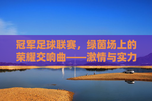 冠军足球联赛,绿茵场上的荣耀交响曲——激情与实力的巅峰对决,冠军足球联赛,绿茵场上的荣耀交响曲——激情与实力的巅峰对决