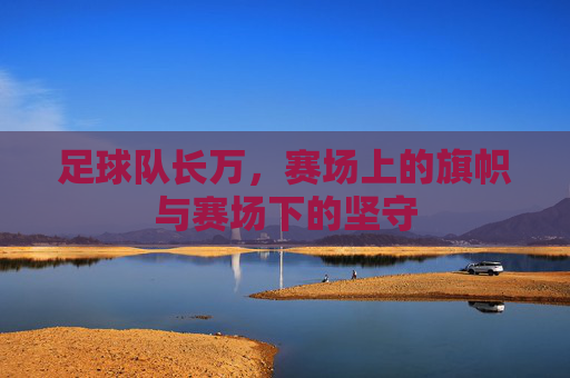 足球队长万,赛场上的旗帜与赛场下的坚守