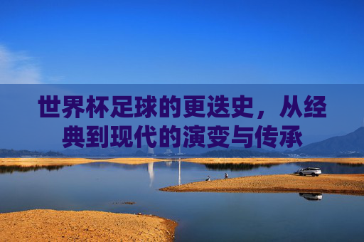 世界杯足球的更迭史,从经典到现代的演变与传承