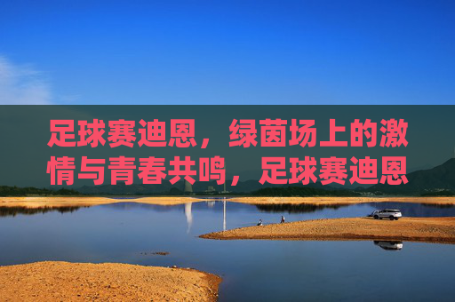 足球赛迪恩，绿茵场上的激情与青春共鸣，足球赛迪恩，绿茵场上的激情与青春共鸣