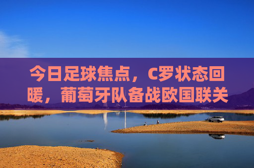今日足球焦点,C罗状态回暖,葡萄牙队备战欧国联关键战役,今日足球焦点,C罗状态回暖,葡萄牙队备战欧国联关键战役