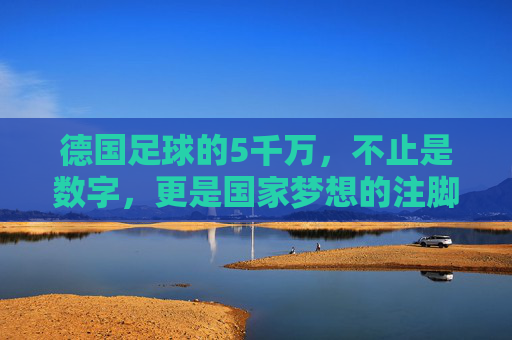 德国足球的5千万，不止是数字，更是国家梦想的注脚，德国足球的5千万，不止是数字，更是国家梦想的注脚