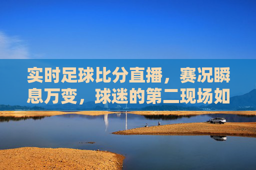 实时足球比分直播,赛况瞬息万变,球迷的第二现场如何解锁?实时足球比分直播,球迷赛况第二现场如何解锁?