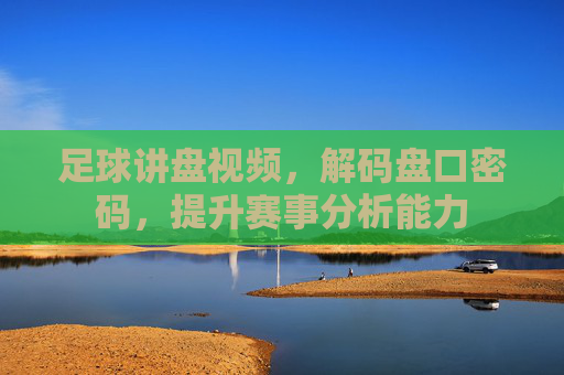 足球讲盘视频,解码盘口密码,提升赛事分析能力