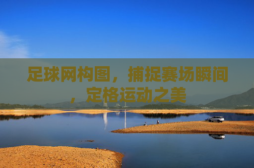 足球网构图,捕捉赛场瞬间,定格运动之美