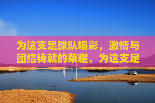 为这支足球队喝彩，激情与团结铸就的荣耀，为这支足球队喝彩，激情与团结铸就的荣耀