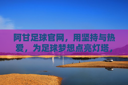 阿甘足球官网,用坚持与热爱,为足球梦想点亮灯塔,阿甘足球官网,以坚持与热爱,为足球梦想点亮灯塔