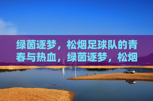 绿茵逐梦，松烟足球队的青春与热血，绿茵逐梦，松烟足球队的青春与热血