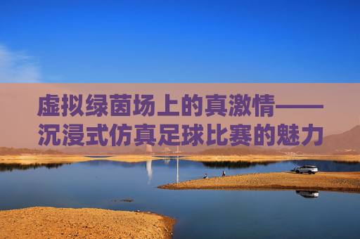 虚拟绿茵场上的真激情——沉浸式仿真足球比赛的魅力与未来