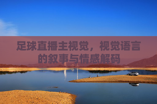足球直播主视觉,视觉语言的叙事与情感解码