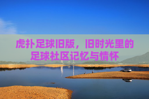 虎扑足球旧版,旧时光里的足球社区记忆与情怀