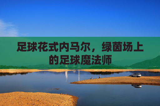 足球花式内马尔，绿茵场上的足球魔法师