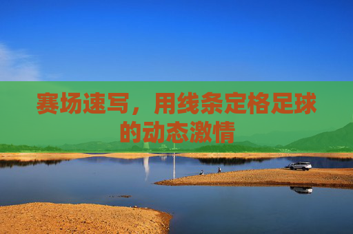赛场速写,用线条定格足球的动态激情