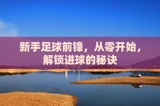 新手足球前锋,从零开始,解锁进球的秘诀