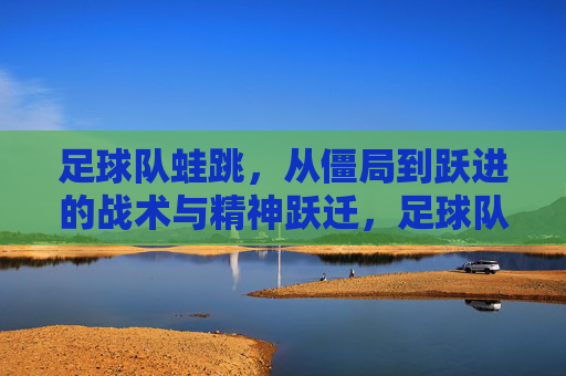 足球队蛙跳,从僵局到跃进的战术与精神跃迁,足球队蛙跳,从僵局到跃进的战术与精神跃迁