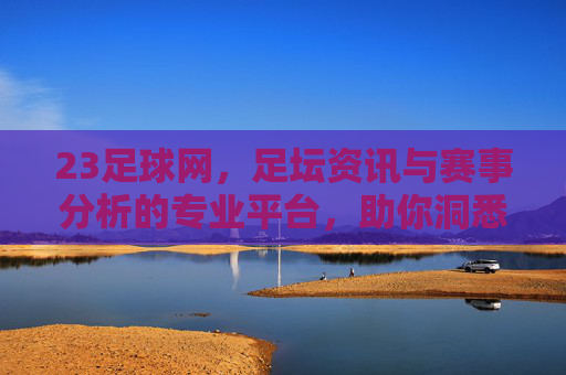 23足球网，足坛资讯与赛事分析的专业平台，助你洞悉每一场精彩对决