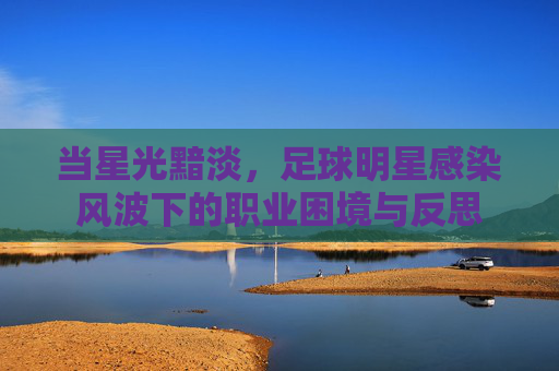 当星光黯淡,足球明星感染风波下的职业困境与反思