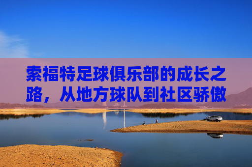 索福特足球俱乐部的成长之路,从地方球队到社区骄傲——记一支用热爱与坚持点亮足球梦想的球队