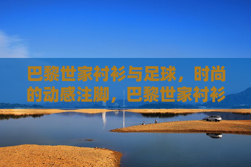 巴黎世家衬衫与足球,时尚的动感注脚,巴黎世家衬衫与足球,时尚的动感注脚