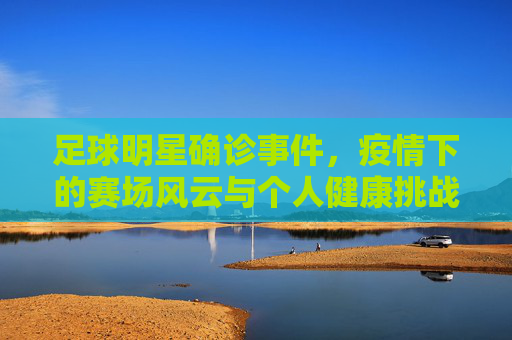 足球明星确诊事件,疫情下的赛场风云与个人健康挑战