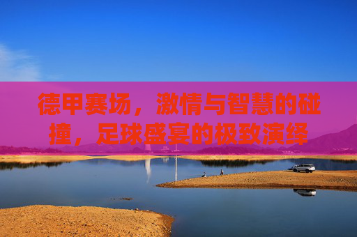 德甲赛场,激情与智慧的碰撞,足球盛宴的极致演绎
