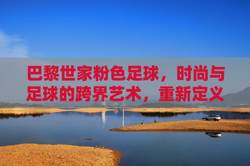 巴黎世家粉色足球,时尚与足球的跨界艺术,重新定义运动与美的边界