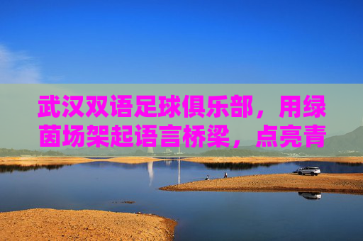 武汉双语足球俱乐部,用绿茵场架起语言桥梁,点亮青少年多元发展之路,武汉双语足球俱乐部,用绿茵场架起语言桥梁,点亮青少年多元发展之路