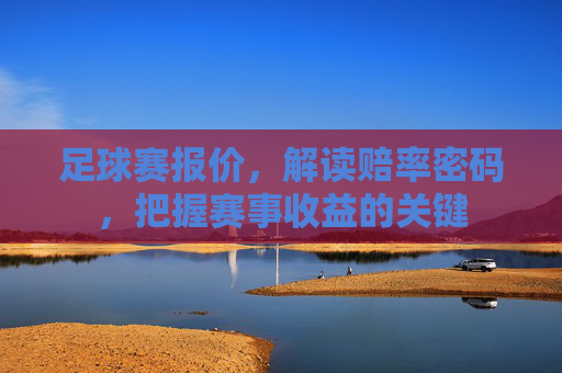 足球赛报价,解读赔率密码,把握赛事收益的关键