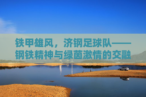 铁甲雄风,济钢足球队——钢铁精神与绿茵激情的交融,铁甲雄风,济钢足球队——钢铁精神与绿茵激情的交融